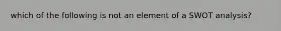 which of the following is not an element of a SWOT analysis?