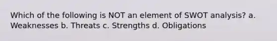 Which of the following is NOT an element of SWOT analysis? a. Weaknesses b. Threats c. Strengths d. Obligations