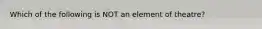 Which of the following is NOT an element of theatre?