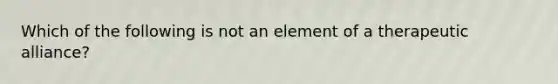 Which of the following is not an element of a therapeutic alliance?