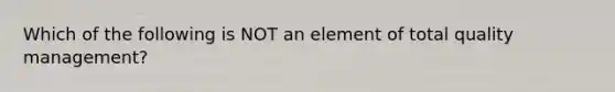 Which of the following is NOT an element of total quality management?