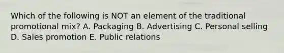 Which of the following is NOT an element of the traditional promotional mix? A. Packaging B. Advertising C. Personal selling D. Sales promotion E. Public relations