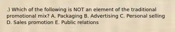 .) Which of the following is NOT an element of the traditional promotional mix? A. Packaging B. Advertising C. Personal selling D. Sales promotion E. Public relations