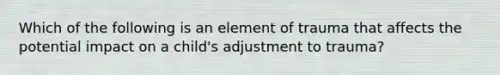 Which of the following is an element of trauma that affects the potential impact on a child's adjustment to trauma?