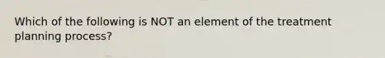 Which of the following is NOT an element of the treatment planning process?