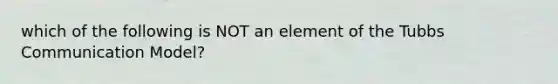 which of the following is NOT an element of the Tubbs Communication Model?