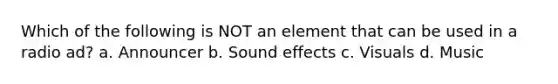 Which of the following is NOT an element that can be used in a radio ad? a. Announcer b. Sound effects c. Visuals d. Music