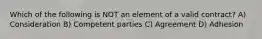 Which of the following is NOT an element of a valid contract? A) Consideration B) Competent parties C) Agreement D) Adhesion