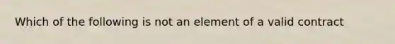 Which of the following is not an element of a valid contract