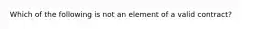 Which of the following is not an element of a valid contract?