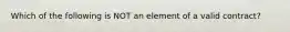 Which of the following is NOT an element of a valid contract?