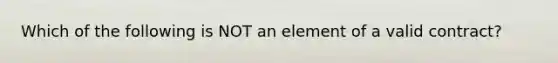 Which of the following is NOT an element of a valid contract?