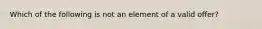 Which of the following is not an element of a valid offer?