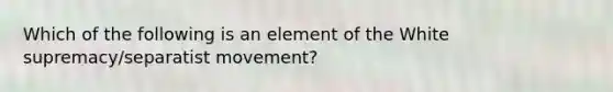 Which of the following is an element of the White supremacy/separatist movement?