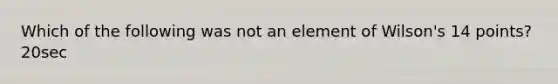 Which of the following was not an element of Wilson's 14 points? 20sec