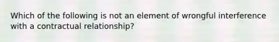 Which of the following is not an element of wrongful interference with a contractual relationship?​