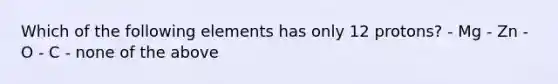 Which of the following elements has only 12 protons? - Mg - Zn - O - C - none of the above