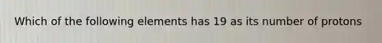 Which of the following elements has 19 as its number of protons