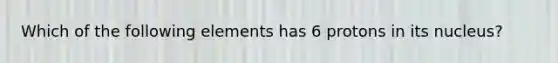 Which of the following elements has 6 protons in its nucleus?