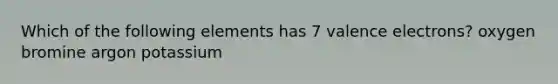 Which of the following elements has 7 <a href='https://www.questionai.com/knowledge/knWZpHTJT4-valence-electrons' class='anchor-knowledge'>valence electrons</a>? oxygen bromine argon potassium
