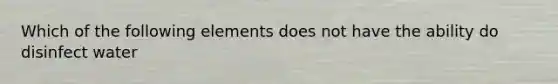 Which of the following elements does not have the ability do disinfect water