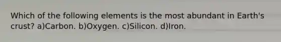 Which of the following elements is the most abundant in Earth's crust? a)Carbon. b)Oxygen. c)Silicon. d)Iron.