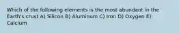 Which of the following elements is the most abundant in the Earth's crust A) Silicon B) Aluminum C) Iron D) Oxygen E) Calcium