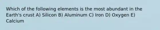 Which of the following elements is the most abundant in the Earth's crust A) Silicon B) Aluminum C) Iron D) Oxygen E) Calcium