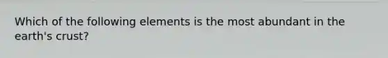 Which of the following elements is the most abundant in the earth's crust?