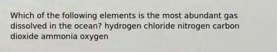 Which of the following elements is the most abundant gas dissolved in the ocean?​ hydrogen chloride nitrogen carbon dioxide ammonia oxygen