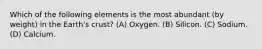 Which of the following elements is the most abundant (by weight) in the Earth's crust? (A) Oxygen. (B) Silicon. (C) Sodium. (D) Calcium.