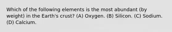 Which of the following elements is the most abundant (by weight) in the Earth's crust? (A) Oxygen. (B) Silicon. (C) Sodium. (D) Calcium.