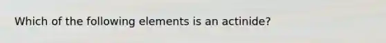 Which of the following elements is an actinide?