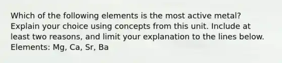 Which of the following elements is the most active metal? Explain your choice using concepts from this unit. Include at least two reasons, and limit your explanation to the lines below. Elements: Mg, Ca, Sr, Ba