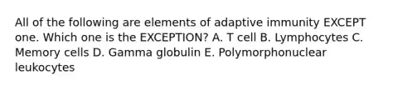 All of the following are elements of adaptive immunity EXCEPT one. Which one is the EXCEPTION? A. T cell B. Lymphocytes C. Memory cells D. Gamma globulin E. Polymorphonuclear leukocytes