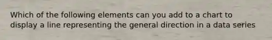 Which of the following elements can you add to a chart to display a line representing the general direction in a data series