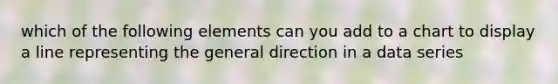 which of the following elements can you add to a chart to display a line representing the general direction in a data series