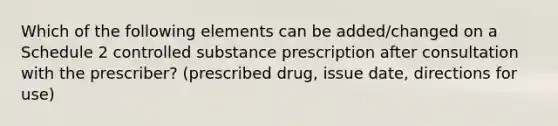 Which of the following elements can be added/changed on a Schedule 2 controlled substance prescription after consultation with the prescriber? (prescribed drug, issue date, directions for use)