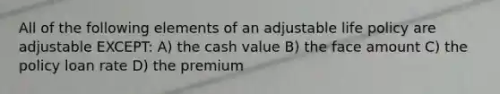 All of the following elements of an adjustable life policy are adjustable EXCEPT: A) the cash value B) the face amount C) the policy loan rate D) the premium