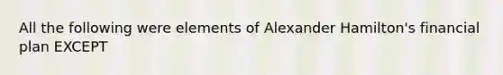 All the following were elements of Alexander Hamilton's financial plan EXCEPT