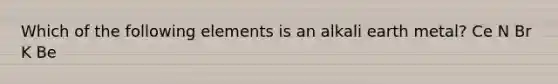 Which of the following elements is an alkali earth metal? Ce N Br K Be