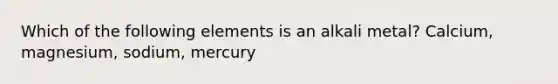 Which of the following elements is an alkali metal? Calcium, magnesium, sodium, mercury