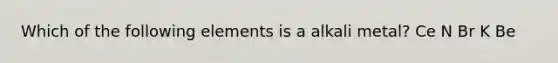 Which of the following elements is a alkali metal? Ce N Br K Be