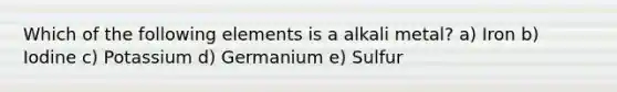 Which of the following elements is a alkali metal? a) Iron b) Iodine c) Potassium d) Germanium e) Sulfur