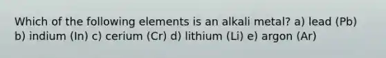 Which of the following elements is an alkali metal? a) lead (Pb) b) indium (In) c) cerium (Cr) d) lithium (Li) e) argon (Ar)