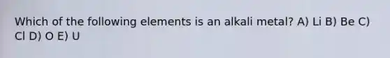 Which of the following elements is an alkali metal? A) Li B) Be C) Cl D) O E) U