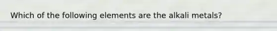 Which of the following elements are the alkali metals?