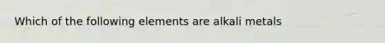 Which of the following elements are alkali metals