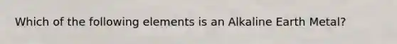 Which of the following elements is an Alkaline Earth Metal?