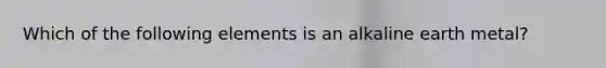 Which of the following elements is an alkaline earth metal?